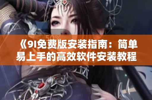 《9I免费版安装指南：简单易上手的高效软件安装教程》