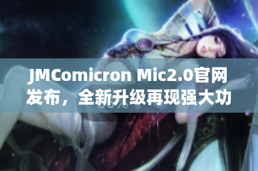 JMComicron Mic2.0官网发布，全新升级再现强大功能