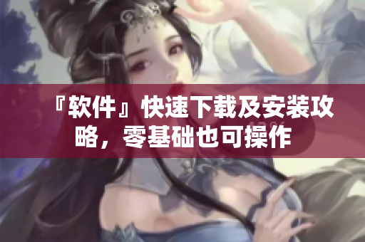 『软件』快速下载及安装攻略，零基础也可操作