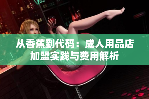 从香蕉到代码：成人用品店加盟实践与费用解析