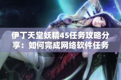 伊丁天堂妖精45任务攻略分享：如何完成网络软件任务