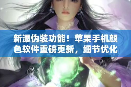 新添伪装功能！苹果手机颜色软件重磅更新，细节优化更智能