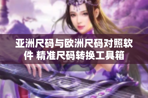 亚洲尺码与欧洲尺码对照软件 精准尺码转换工具箱