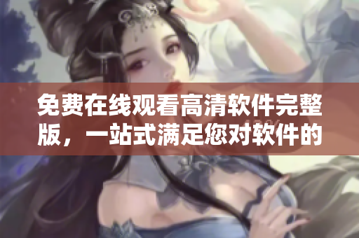 免费在线观看高清软件完整版，一站式满足您对软件的需求