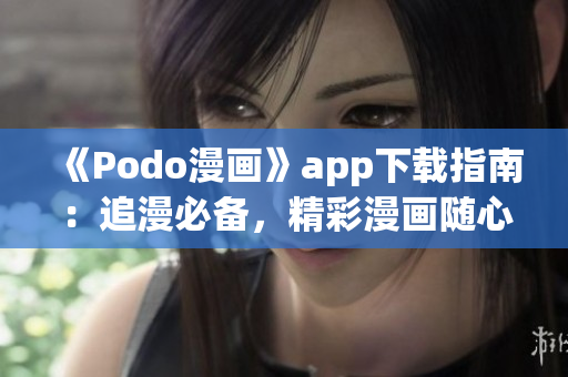 《Podo漫画》app下载指南：追漫必备，精彩漫画随心看