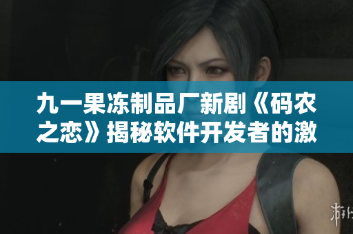 九一果冻制品厂新剧《码农之恋》揭秘软件开发者的激情生活