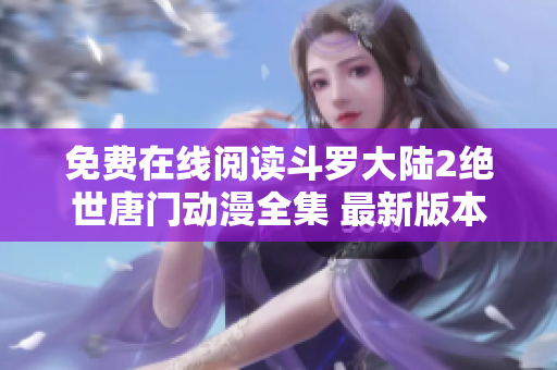 免费在线阅读斗罗大陆2绝世唐门动漫全集 最新版本 