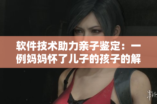 软件技术助力亲子鉴定：一例妈妈怀了儿子的孩子的解决方案
