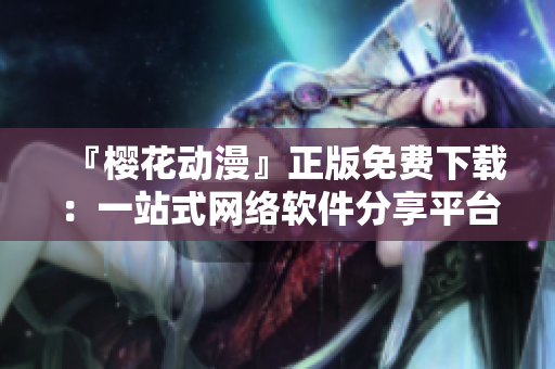 『樱花动漫』正版免费下载：一站式网络软件分享平台