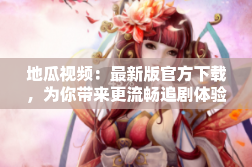 地瓜视频：最新版官方下载，为你带来更流畅追剧体验！