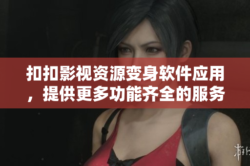 扣扣影视资源变身软件应用，提供更多功能齐全的服务