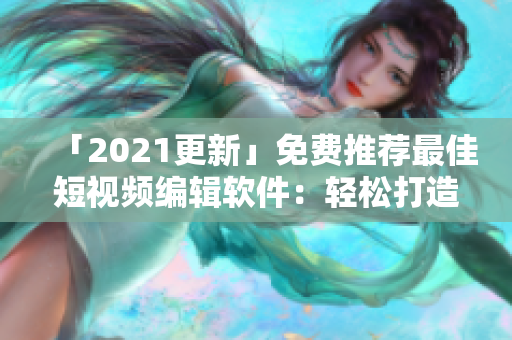 「2021更新」免费推荐最佳短视频编辑软件：轻松打造精致短视频！