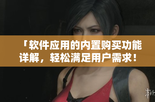 「软件应用的内置购买功能详解，轻松满足用户需求！」