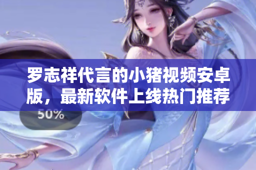 罗志祥代言的小猪视频安卓版，最新软件上线热门推荐