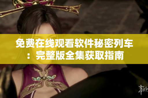 免费在线观看软件秘密列车：完整版全集获取指南