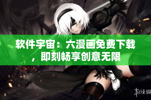 软件宇宙：六漫画免费下载，即刻畅享创意无限