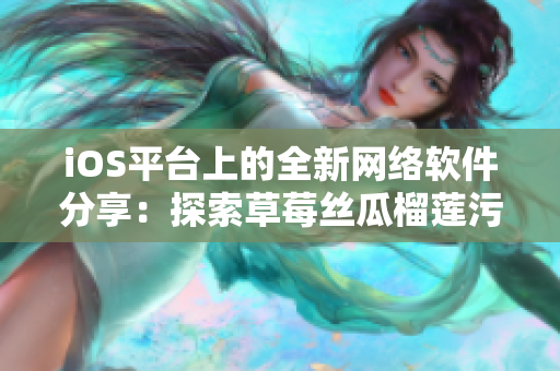 iOS平台上的全新网络软件分享：探索草莓丝瓜榴莲污无限查看新体验