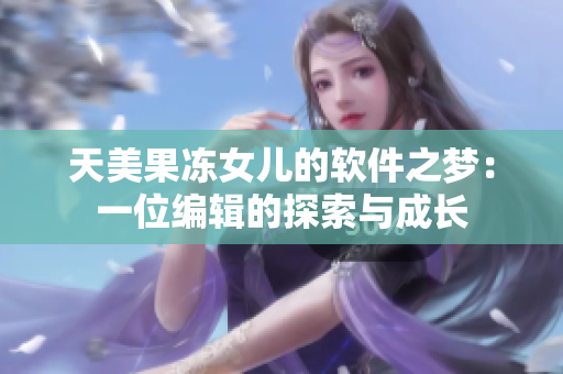 天美果冻女儿的软件之梦：一位编辑的探索与成长