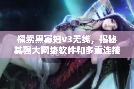 探索黑寡妇v3无线，揭秘其强大网络软件和多重连接能力