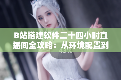 B站搭建软件二十四小时直播间全攻略：从环境配置到视频播放一应俱全