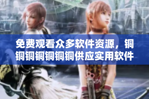 免费观看众多软件资源，铜铜铜铜铜铜铜供应实用软件推荐