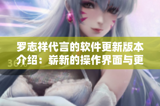 罗志祥代言的软件更新版本介绍：崭新的操作界面与更多创新功能