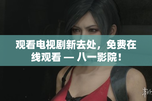 观看电视剧新去处，免费在线观看 — 八一影院！