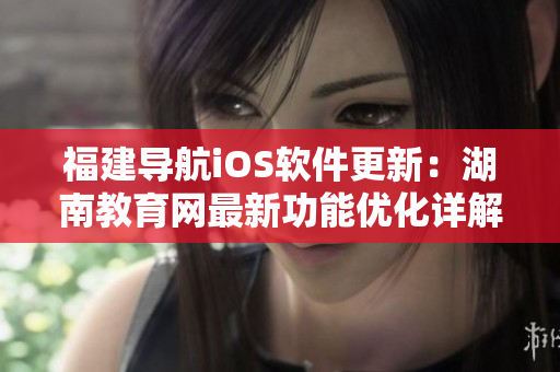福建导航iOS软件更新：湖南教育网最新功能优化详解