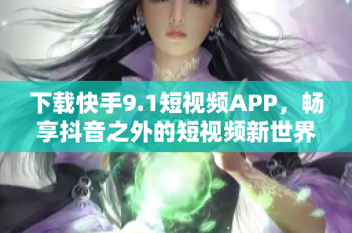 下载快手9.1短视频APP，畅享抖音之外的短视频新世界