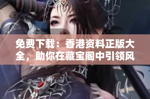 免费下载：香港资料正版大全，助你在藏宝阁中引领风骚！