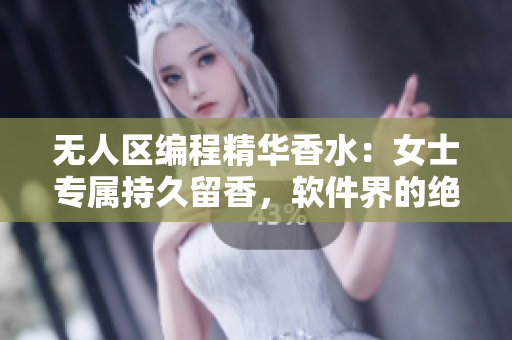 无人区编程精华香水：女士专属持久留香，软件界的绝佳选择