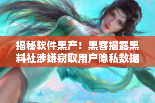 揭秘软件黑产！黑客揭露黑料社涉嫌窃取用户隐私数据