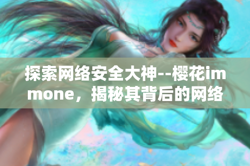 探索网络安全大神--樱花immone，揭秘其背后的网络软件奥秘