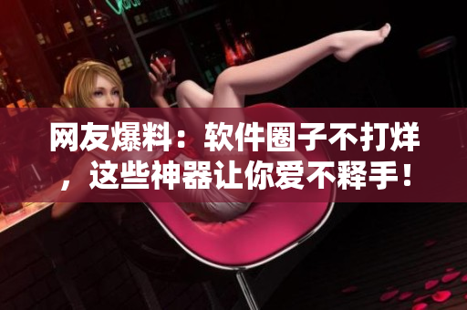 网友爆料：软件圈子不打烊，这些神器让你爱不释手！