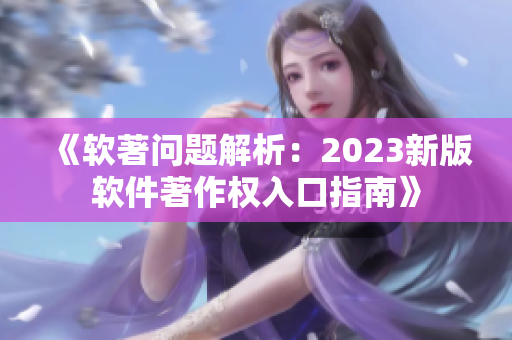 《软著问题解析：2023新版软件著作权入口指南》