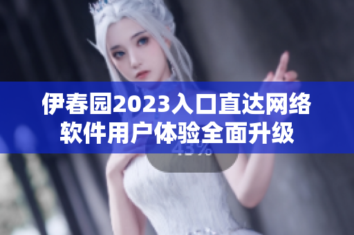伊春园2023入口直达网络软件用户体验全面升级