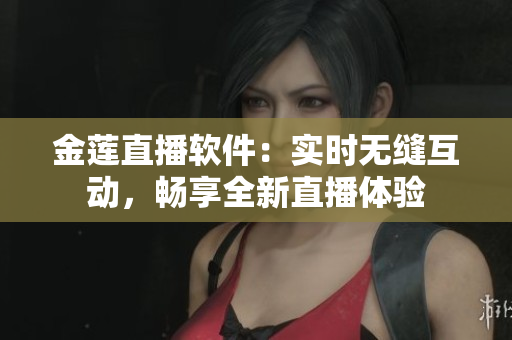 金莲直播软件：实时无缝互动，畅享全新直播体验