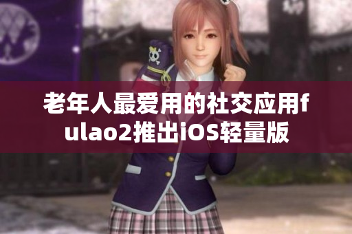 老年人最爱用的社交应用fulao2推出iOS轻量版