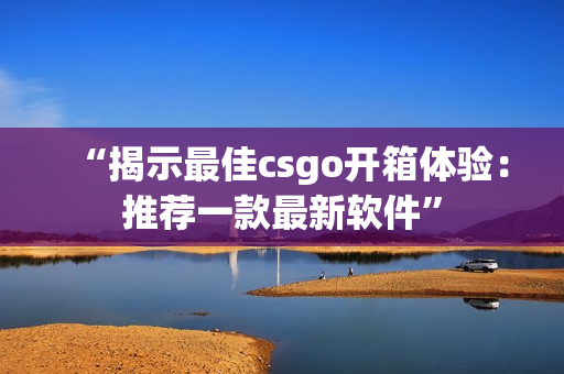 “揭示最佳csgo开箱体验：推荐一款最新软件”