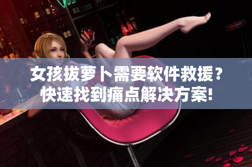 女孩拔萝卜需要软件救援？快速找到痛点解决方案!