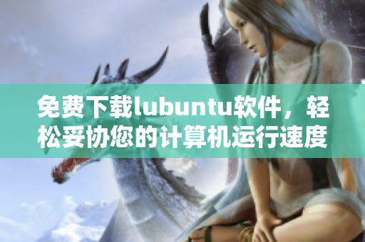 免费下载lubuntu软件，轻松妥协您的计算机运行速度！