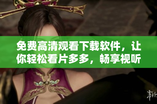 免费高清观看下载软件，让你轻松看片多多，畅享视听之旅