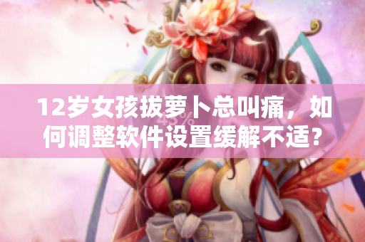 12岁女孩拔萝卜总叫痛，如何调整软件设置缓解不适？