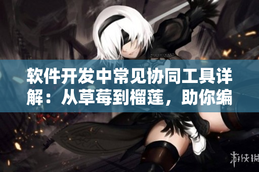 软件开发中常见协同工具详解：从草莓到榴莲，助你编程效率倍增