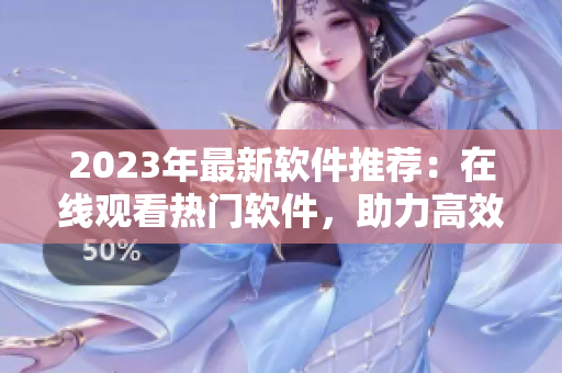 2023年最新软件推荐：在线观看热门软件，助力高效生活！