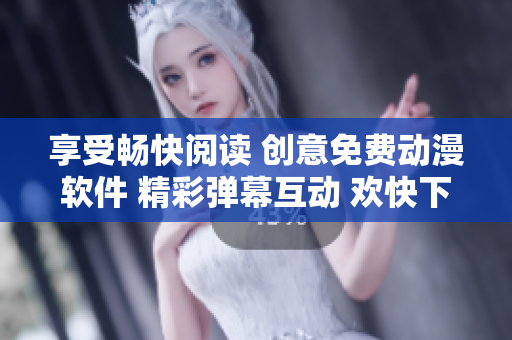 享受畅快阅读 创意免费动漫软件 精彩弹幕互动 欢快下载体验