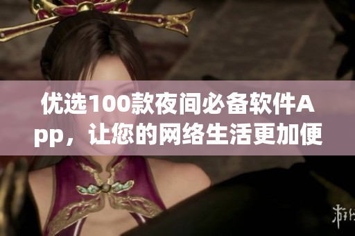 优选100款夜间必备软件App，让您的网络生活更加便捷