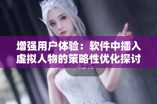 增强用户体验：软件中插入虚拟人物的策略性优化探讨