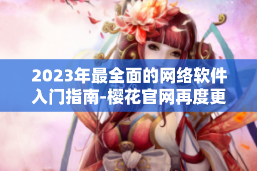 2023年最全面的网络软件入门指南-樱花官网再度更新！