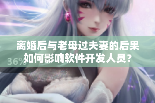 离婚后与老母过夫妻的后果如何影响软件开发人员？